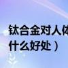 钛合金对人体有什么好处和坏处（钛对人体有什么好处）