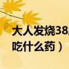 大人发烧38度吃什么药退烧（大人发烧38度吃什么药）