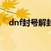dnf封号解封方法（dnf被封号怎么解封）