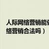 人际网络营销能做吗???地铺上的英雄你们辛苦了?（人际网络营销合法吗）