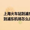 上海火车站到浦东机场怎么走最快捷多少时间(上海火车站到浦东机场怎么走) 上海火车站到浦东机场怎么走最快捷多少时间(上海火车站到浦东机场怎么走)