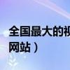 全国最大的视频网站是哪个（全国最大的视频网站）