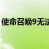 使命召唤9无法正常启动（使命召唤9未响应）