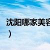 沈阳哪家美容院好又便宜（沈阳哪家美容院好）