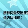 腰椎间盘突出症的锻炼方法视频大全（腰椎间盘突出症的锻炼方法视频）