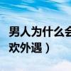 男人为什么会喜欢外面的女人（男人为什么喜欢外遇）