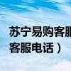 苏宁易购客服电话人工投诉电话（苏宁易购的客服电话）