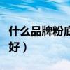 什么品牌粉底液好用又遮瑕（什么牌子的粉底好）