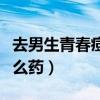 去男生青春痘最好的药膏（男生去青春痘用什么药）