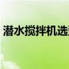 潜水搅拌机选型计算公式（潜水搅拌机选型）
