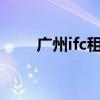广州ifc租金多少钱一平?（广州ifc）