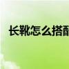 长靴怎么搭配衣服女（长靴怎么搭配衣服）