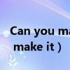 Can you make it another time（can you make it）