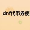 dnf代币券使用范围（dnf代币券会消失吗）
