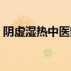 阴虚湿热中医辩证治疗（阴虚湿热中药配方）