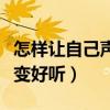 怎样让自己声音变得更好听（怎么让自己声音变好听）