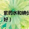紫药水和碘伏能一起用吗(紫药水和碘伏哪个好) 紫药水和碘伏能一起用吗(紫药水和碘伏哪个好)