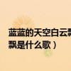 蓝蓝的天空白云飘是什么歌简谱视唱视频(蓝蓝的天空白云飘是什么歌) 蓝蓝的天空白云飘是什么歌简谱视唱视频(蓝蓝的天空白云飘是什么歌)