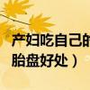 产妇吃自己的胎盘好处和坏处(产妇吃自己的胎盘好处) 产妇吃自己的胎盘好处和坏处(产妇吃自己的胎盘好处)