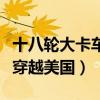 十八轮大卡车穿越美国生活篇（十八轮大卡车穿越美国）