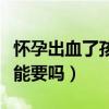 怀孕出血了孩子还能保住吗（怀孕出血了孩子能要吗）