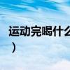 运动完喝什么饮料好一些（运动完喝什么饮料）