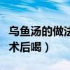 乌鱼汤的做法手术后喝窍门（乌鱼汤的做法手术后喝）