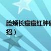 脸颊长痘痘红肿硬硬的还疼怎么回事（消除痘痘红肿的小妙招）