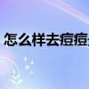 怎么样去痘痘最有效的方法（怎么样祛痘痘）