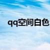 qq空间白色全屏图片（qq空间白色皮肤）