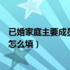 已婚家庭主要成员如何填写(已婚家庭成员及主要社会关系怎么填) 已婚家庭主要成员如何填写(已婚家庭成员及主要社会关系怎么填)