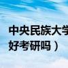 中央民族大学研究生院好考吗（中央民族大学好考研吗）
