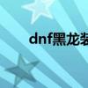 dnf黑龙装备(dnf黑龙大会怎么打) dnf黑龙装备(dnf黑龙大会怎么打)