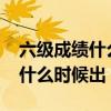 六级成绩什么时候出2023下半年（六级成绩什么时候出）
