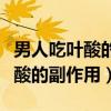 男人吃叶酸的副作用叶酸导致遗精（男人吃叶酸的副作用）