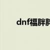 dnf福胖胖为什么删除（dnf福胖胖）