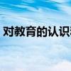 对教育的认识和理解一句话（对教育的认识）