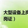 大型设备上岗证报名时间及条件（大型设备上岗证）