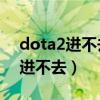 dota2进不去选人界面 退到主菜单（dota2进不去）