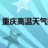 重庆高温天气持续多长时间（重庆高温天气）