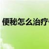 便秘怎么治疗偏方（便秘怎么调理偏方大全）