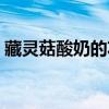 藏灵菇酸奶的功效视频（藏灵菇酸奶的功效）