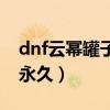 dnf云幂罐子那个判了多久（dnf云幂武器卡永久）