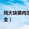 炖大块猪肉怎么做好吃（炖大块猪肉的做法大全）