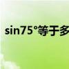 sin75°等于多少根号（sin75度等于多少啊）