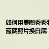 如何用美图秀秀将蓝底照片换成白底（如何使用美图秀秀把蓝底照片换白底）