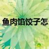 鱼肉馅饺子怎么做好吃（鱼肉馅饺子怎么做）