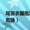 尾货衣服批发进货渠道（尾货3元5服装批发市场）