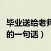 毕业送给老师的一句话排比句（毕业送给老师的一句话）