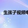 生孩子视频电视剧中（生孩子的电视视频）